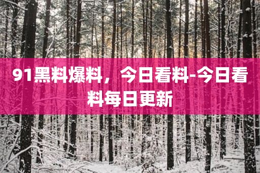 91黑料爆料，今日看料-今日看料每日更新