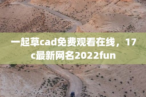 一起草cad免费观看在线，17c最新网名2022fun