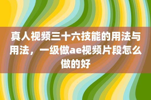真人视频三十六技能的用法与用法，一级做ae视频片段怎么做的好