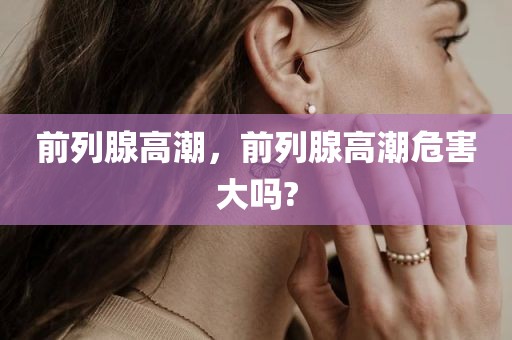 前列腺高潮，前列腺高潮危害大吗?