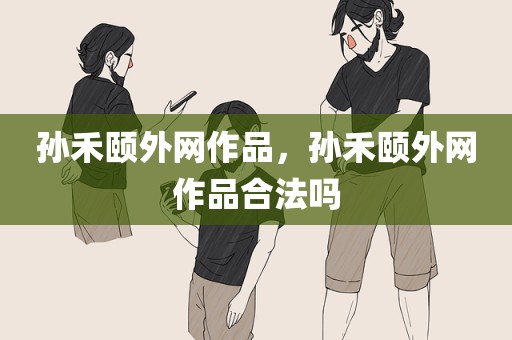 孙禾颐外网作品，孙禾颐外网作品合法吗