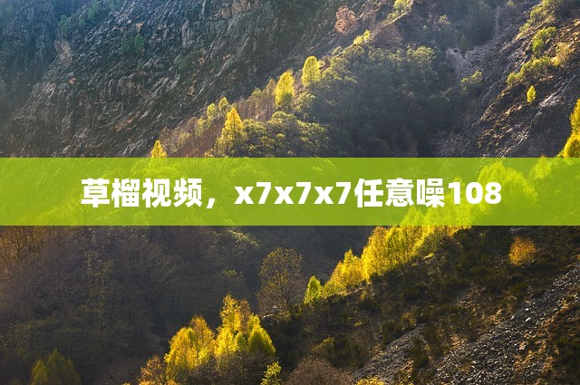 草榴视频，x7x7x7任意噪108