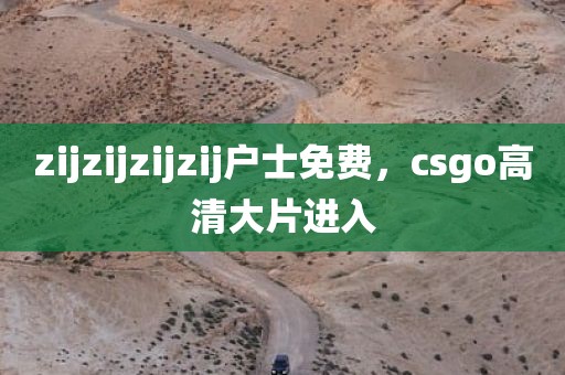 zijzijzijzij户士免费，csgo高清大片进入