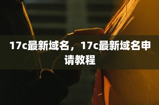 17c最新域名，17c最新域名申请教程