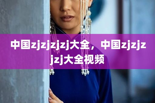 中国zjzjzjzj大全，中国zjzjzjzj大全视频