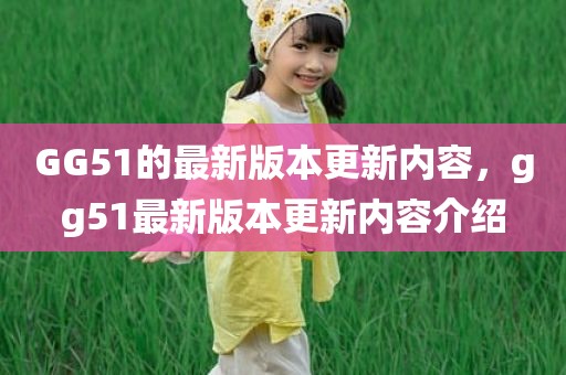 GG51的最新版本更新内容，gg51最新版本更新内容介绍