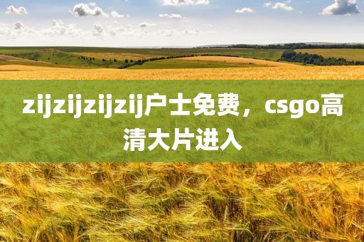 zijzijzijzij户士免费，csgo高清大片进入