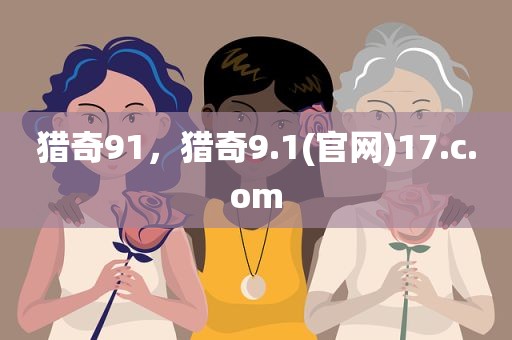 猎奇91，猎奇9.1(官网)17.c.om