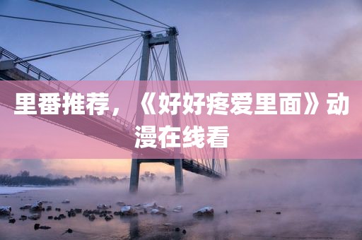 里番推荐，《好好疼爱里面》动漫在线看