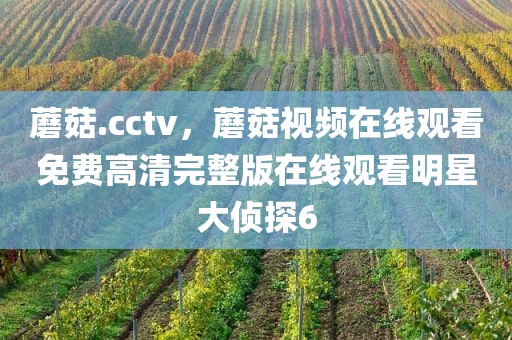 蘑菇.cctv，蘑菇视频在线观看免费高清完整版在线观看明星大侦探6