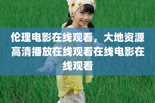 伦理电影在线观看，大地资源高清播放在线观看在线电影在线观看