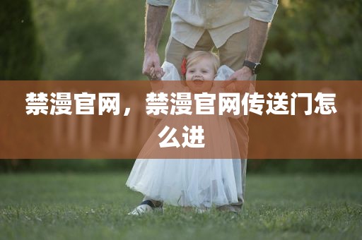禁漫官网，禁漫官网传送门怎么进
