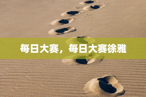 每日大赛，每日大赛徐雅