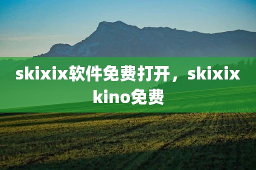 skixix软件免费打开，skixixkino免费