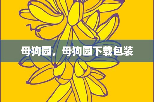 母狗园，母狗园下载包装