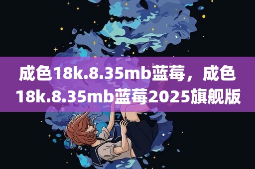 成色18k.8.35mb蓝莓，成色18k.8.35mb蓝莓2025旗舰版