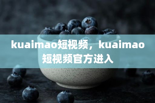 kuaimao短视频，kuaimao短视频官方进入