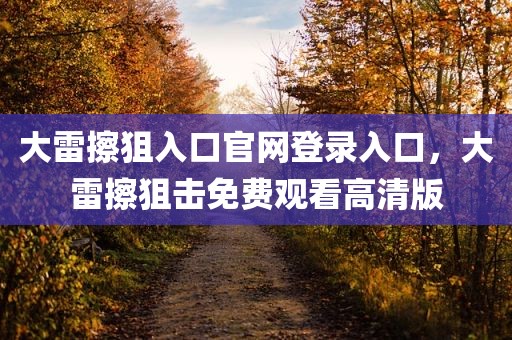 大雷擦狙入口官网登录入口，大雷擦狙击免费观看高清版