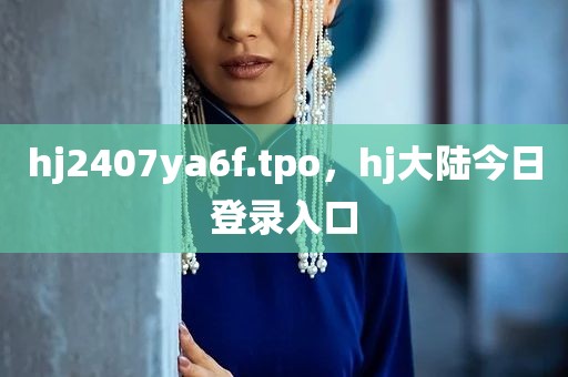 hj2407ya6f.tpo，hj大陆今日登录入口