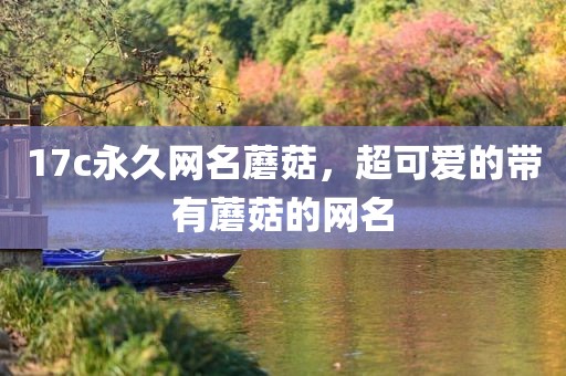 17c永久网名蘑菇，超可爱的带有蘑菇的网名
