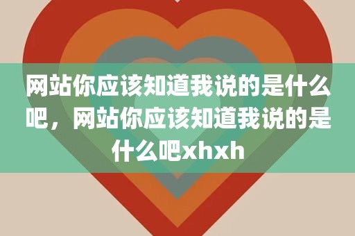 网站你应该知道我说的是什么吧，网站你应该知道我说的是什么吧xhxh