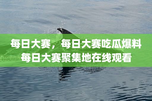 每日大赛，每日大赛吃瓜爆料每日大赛聚集地在线观看