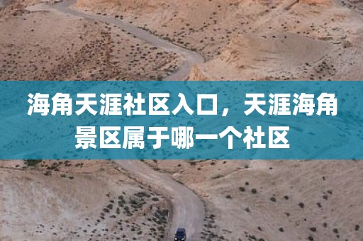 海角天涯社区入口，天涯海角景区属于哪一个社区
