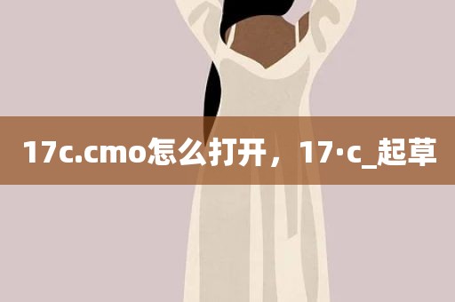 17c.cmo怎么打开，17·c_起草