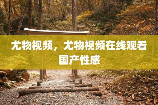 尤物视频，尤物视频在线观看国产性感