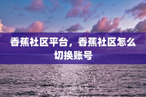 香蕉社区平台，香蕉社区怎么切换账号
