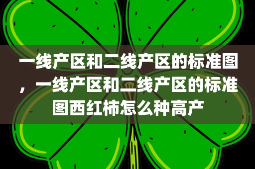 一线产区和二线产区的标准图，一线产区和二线产区的标准图西红柿怎么种高产