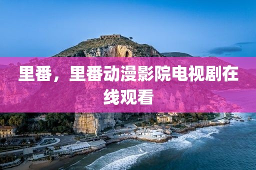 里番，里番动漫影院电视剧在线观看