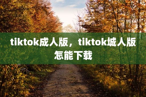 tiktok成人版，tiktok城人版怎能下载