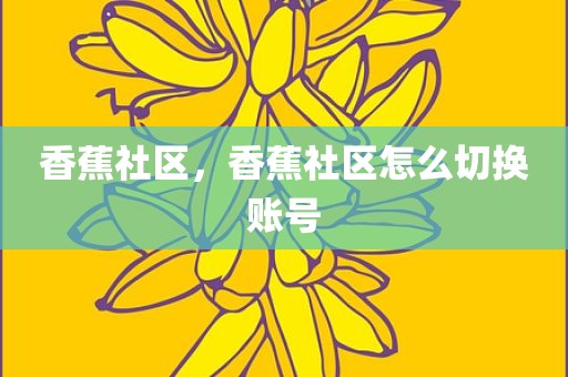 香蕉社区，香蕉社区怎么切换账号