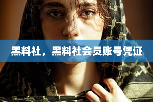 黑料社，黑料社会员账号凭证