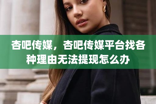 杏吧传媒，杏吧传媒平台找各种理由无法提现怎么办