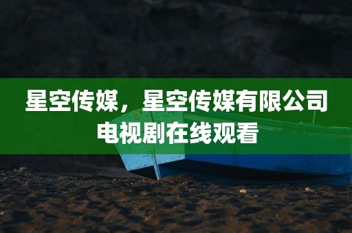 星空传媒，星空传媒有限公司电视剧在线观看