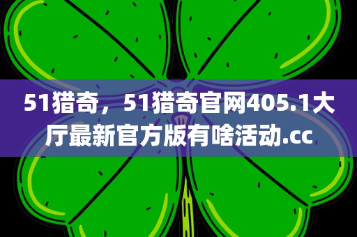 51猎奇，51猎奇官网405.1大厅最新官方版有啥活动.cc