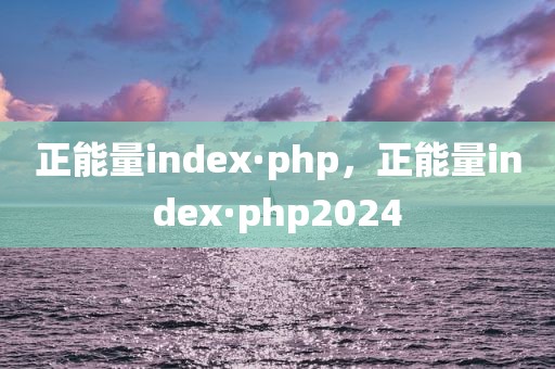 正能量index·php，正能量index·php2024