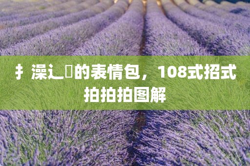 扌澡辶畐的表情包，108式招式拍拍拍图解
