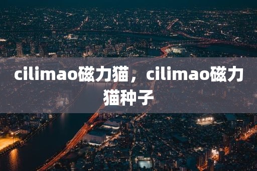 cilimao磁力猫，cilimao磁力猫种子
