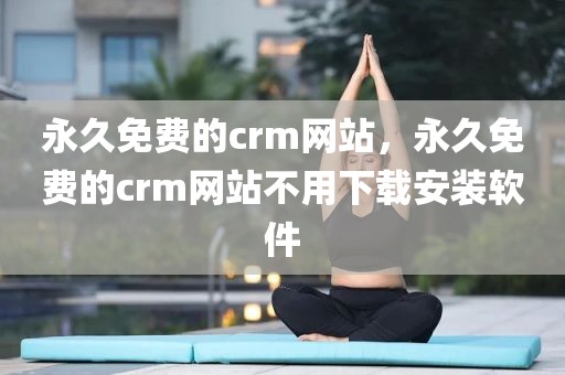 永久免费的crm网站，永久免费的crm网站不用下载安装软件