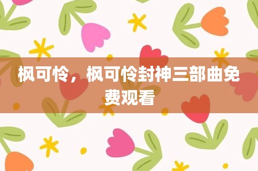 枫可怜，枫可怜封神三部曲免费观看