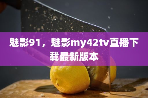 魅影91，魅影my42tv直播下载最新版本