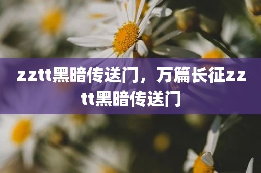 zztt黑暗传送门，万篇长征zztt黑暗传送门