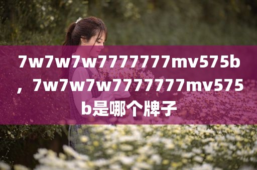 7w7w7w7777777mv575b，7w7w7w7777777mv575b是哪个牌子