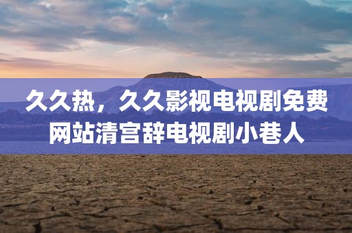 久久热，久久影视电视剧免费网站清宫辞电视剧小巷人