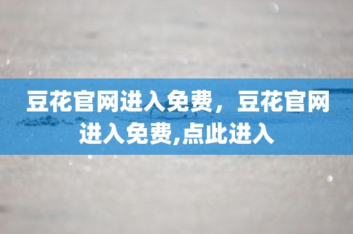 豆花官网进入免费，豆花官网进入免费,点此进入
