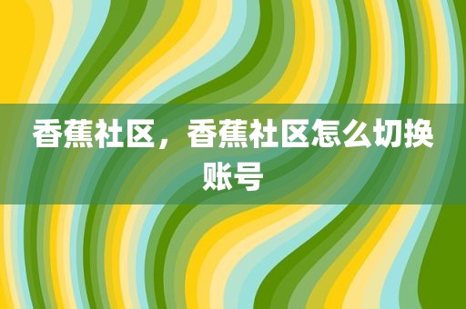 香蕉社区，香蕉社区怎么切换账号