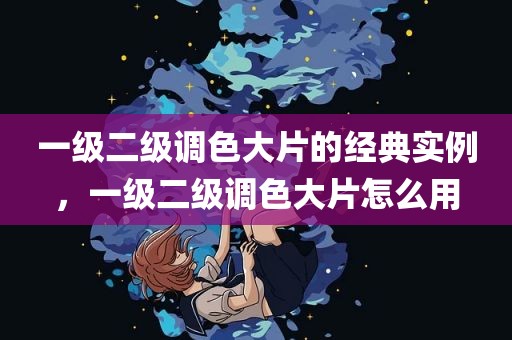 一级二级调色大片的经典实例，一级二级调色大片怎么用